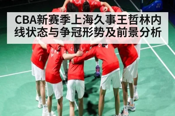 CBA新赛季上海久事王哲林内线状态与争冠形势及前景分析