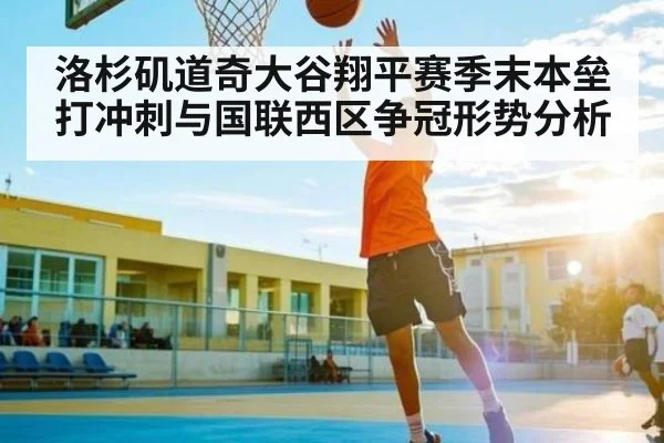 洛杉矶道奇大谷翔平赛季末本垒打冲刺与国联西区争冠形势分析