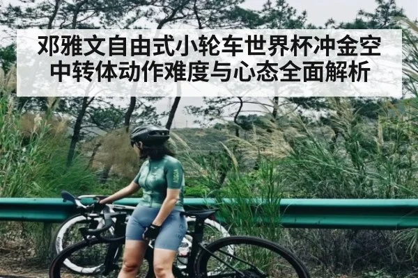 邓雅文自由式小轮车世界杯冲金空中转体动作难度与心态全面解析