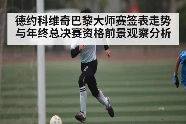 德约科维奇巴黎大师赛签表走势与年终总决赛资格前景观察分析