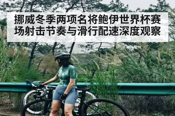 挪威冬季两项名将鲍伊世界杯赛场射击节奏与滑行配速深度观察